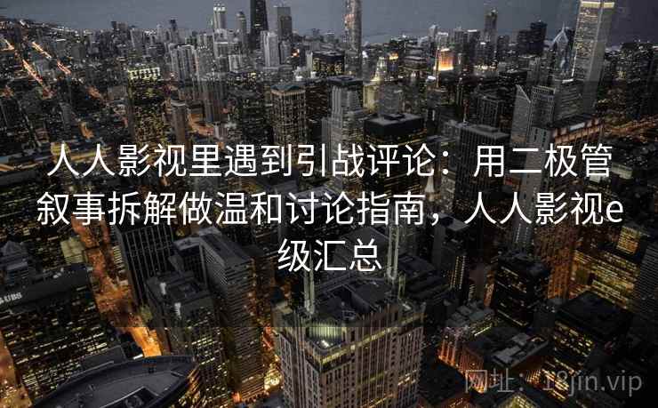 人人影视里遇到引战评论：用二极管叙事拆解做温和讨论指南，人人影视e级汇总