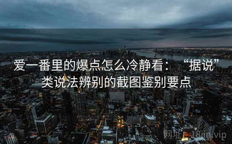 爱一番里的爆点怎么冷静看：“据说”类说法辨别的截图鉴别要点