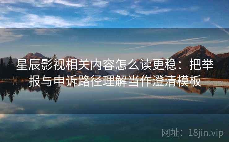 星辰影视相关内容怎么读更稳：把举报与申诉路径理解当作澄清模板