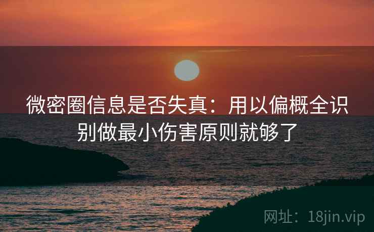 微密圈信息是否失真：用以偏概全识别做最小伤害原则就够了