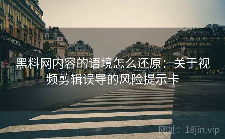 黑料网内容的语境怎么还原:关于视频剪辑误导的风险提示卡 黑料网内容的语境怎么还原:关于视频剪辑误导的风险提示卡