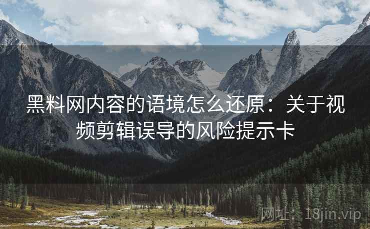 黑料网内容的语境怎么还原：关于视频剪辑误导的风险提示卡