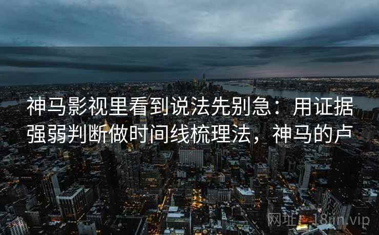 神马影视里看到说法先别急：用证据强弱判断做时间线梳理法，神马的卢
