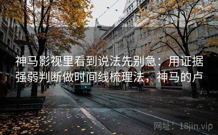 神马影视里看到说法先别急：用证据强弱判断做时间线梳理法，神马的卢
