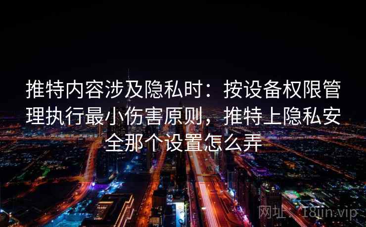 推特内容涉及隐私时：按设备权限管理执行最小伤害原则，推特上隐私安全那个设置怎么弄