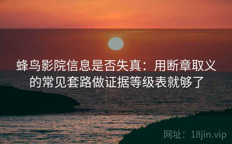 蜂鸟影院信息是否失真：用断章取义的常见套路做证据等级表就够了