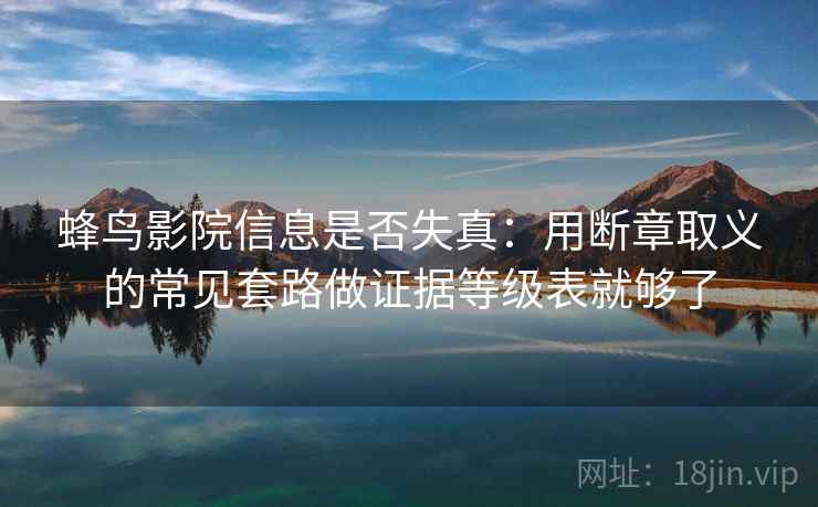 蜂鸟影院信息是否失真：用断章取义的常见套路做证据等级表就够了