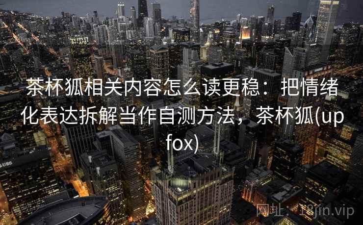 茶杯狐相关内容怎么读更稳：把情绪化表达拆解当作自测方法，茶杯狐(upfox)