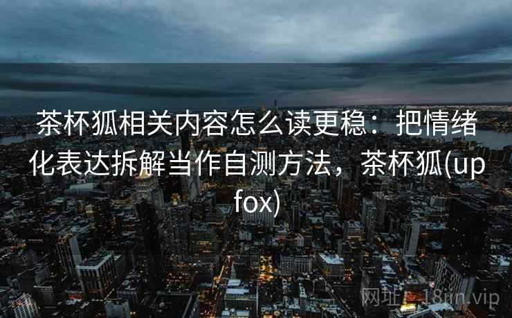 茶杯狐相关内容怎么读更稳：把情绪化表达拆解当作自测方法，茶杯狐(upfox)
