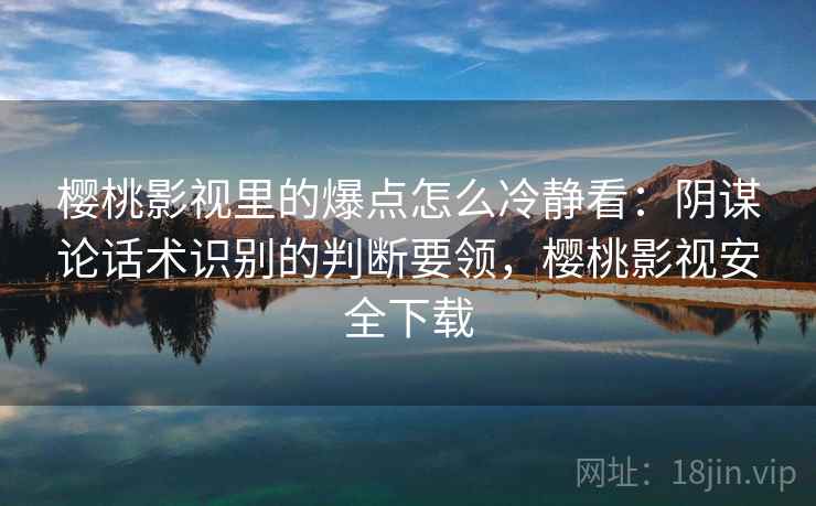 樱桃影视里的爆点怎么冷静看:阴谋论话术识别的判断要领,樱桃影视安全下载 樱桃影视里的爆点怎么冷静看:阴谋论话术识别的判断要领,樱桃影视安全下载