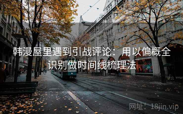 韩漫屋里遇到引战评论：用以偏概全识别做时间线梳理法