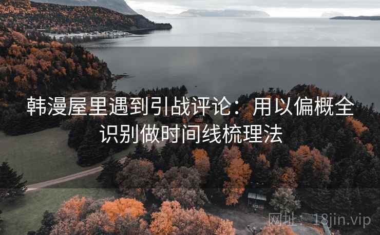 韩漫屋里遇到引战评论:用以偏概全识别做时间线梳理法 韩漫屋里遇到引战评论:用以偏概全识别做时间线梳理法
