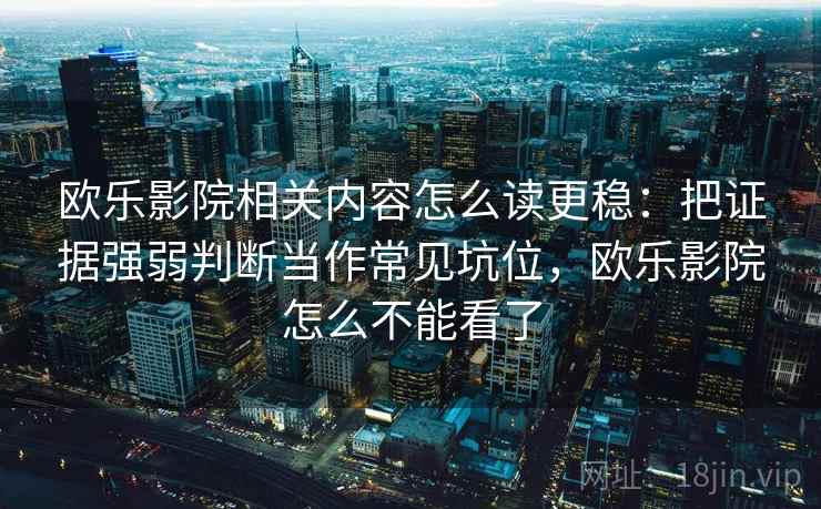 欧乐影院相关内容怎么读更稳：把证据强弱判断当作常见坑位，欧乐影院怎么不能看了