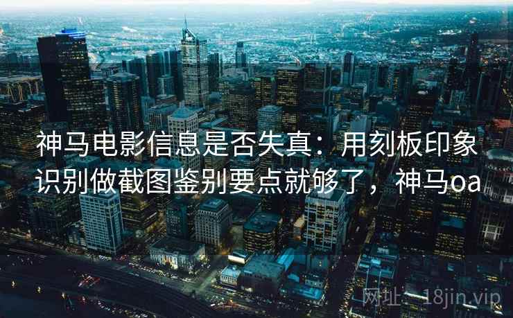 神马电影信息是否失真：用刻板印象识别做截图鉴别要点就够了，神马oa