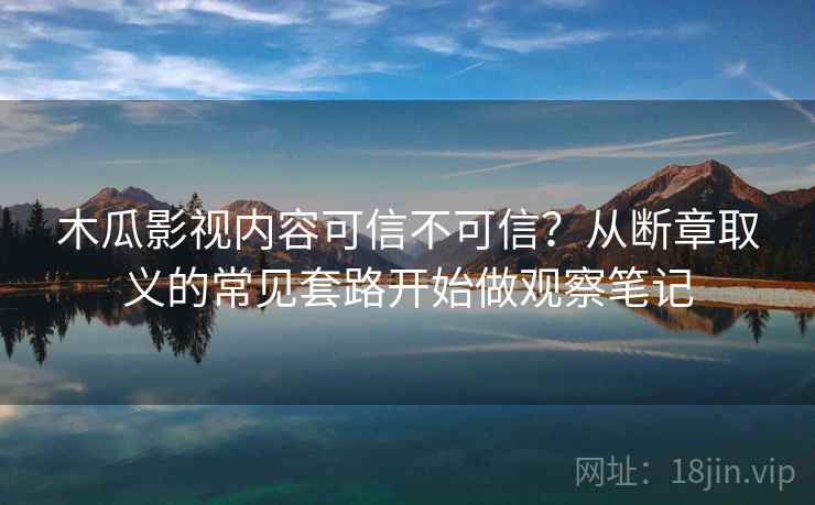 木瓜影视内容可信不可信?从断章取义的常见套路开始做观察笔记 木瓜影视内容可信不可信?从断章取义的常见套路开始做观察笔记