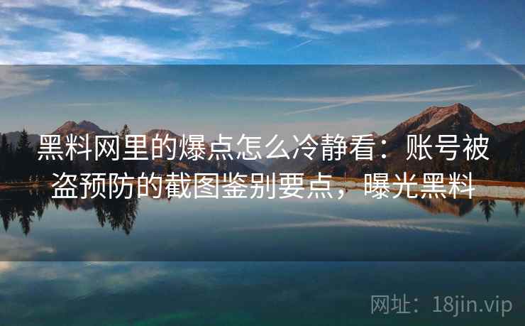 黑料网里的爆点怎么冷静看：账号被盗预防的截图鉴别要点，曝光黑料