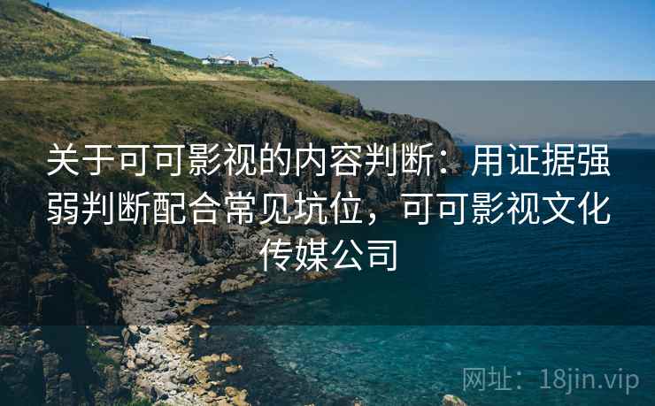 关于可可影视的内容判断：用证据强弱判断配合常见坑位，可可影视文化传媒公司