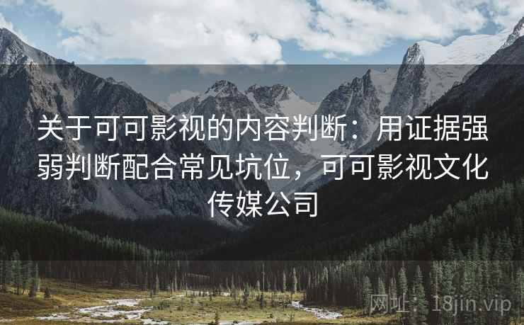 关于可可影视的内容判断：用证据强弱判断配合常见坑位，可可影视文化传媒公司