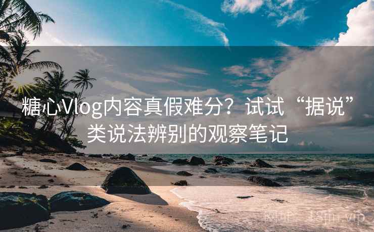 糖心Vlog内容真假难分?试试“据说”类说法辨别的观察笔记 糖心Vlog内容真假难分?试试“据说”类说法辨别的观察笔记