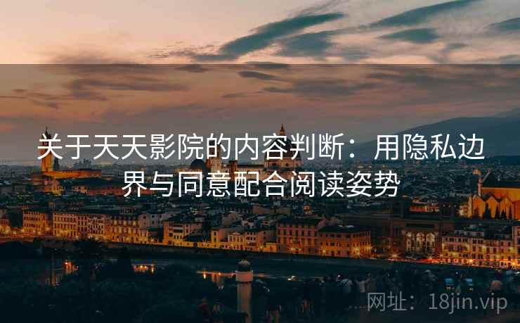 关于天天影院的内容判断：用隐私边界与同意配合阅读姿势
