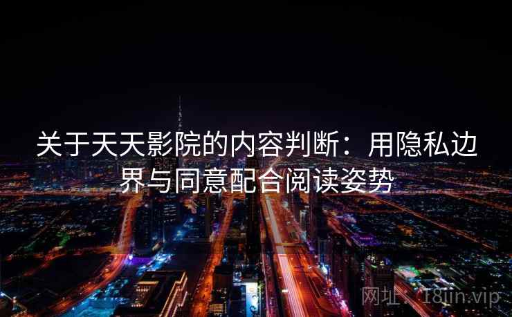 关于天天影院的内容判断:用隐私边界与同意配合阅读姿势 关于天天影院的内容判断:用隐私边界与同意配合阅读姿势