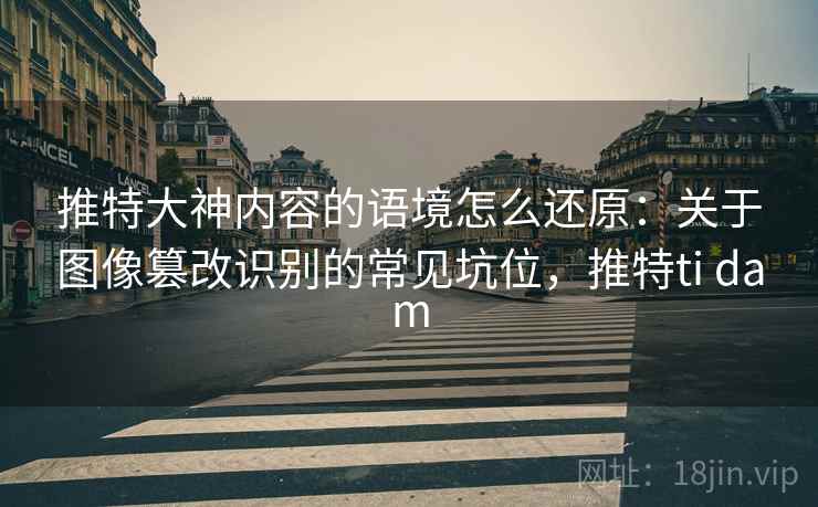 推特大神内容的语境怎么还原：关于图像篡改识别的常见坑位，推特ti dam