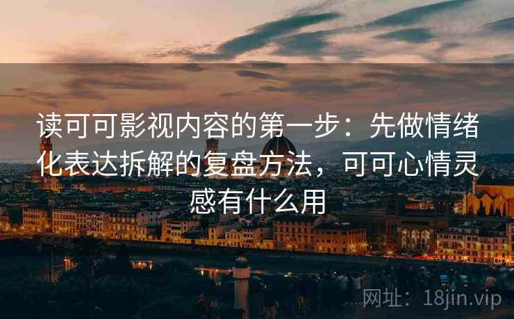 读可可影视内容的第一步：先做情绪化表达拆解的复盘方法，可可心情灵感有什么用