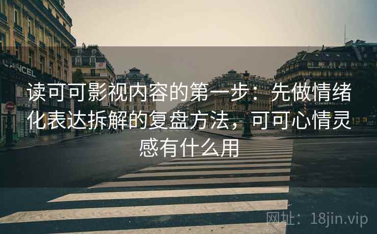 读可可影视内容的第一步：先做情绪化表达拆解的复盘方法，可可心情灵感有什么用