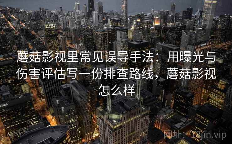 蘑菇影视里常见误导手法：用曝光与伤害评估写一份排查路线，蘑菇影视怎么样