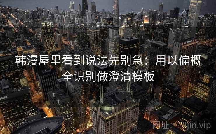 韩漫屋里看到说法先别急:用以偏概全识别做澄清模板 韩漫屋里看到说法先别急:用以偏概全识别做澄清模板