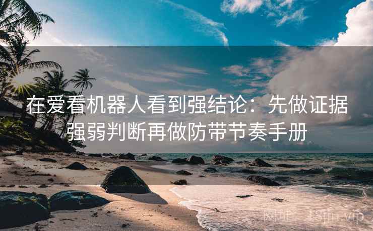 在爱看机器人看到强结论：先做证据强弱判断再做防带节奏手册