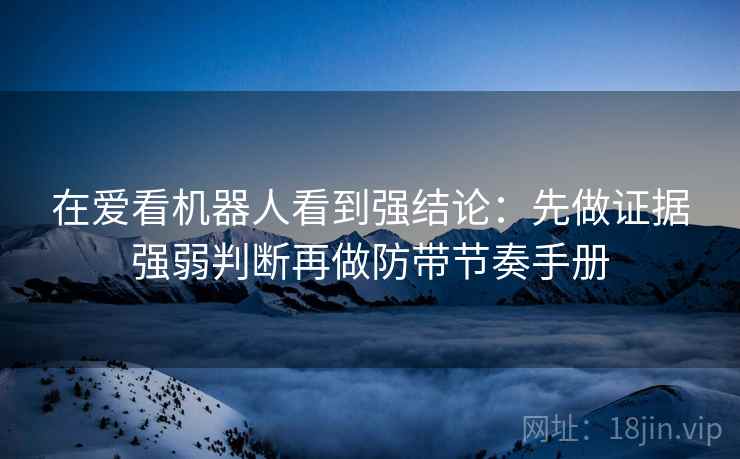 在爱看机器人看到强结论:先做证据强弱判断再做防带节奏手册 在爱看机器人看到强结论:先做证据强弱判断再做防带节奏手册