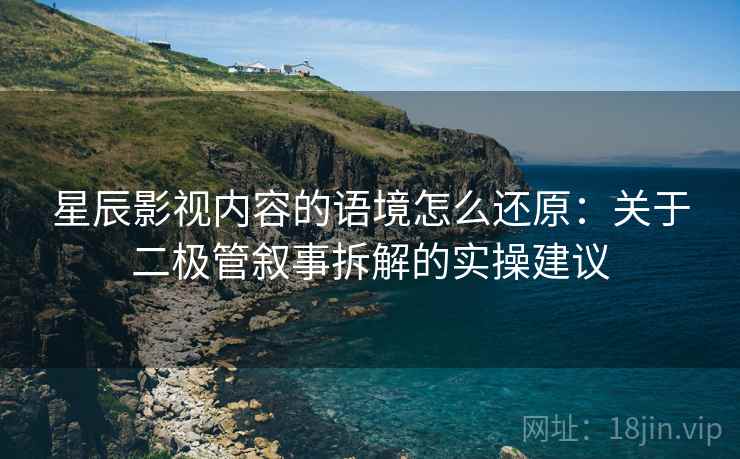 星辰影视内容的语境怎么还原:关于二极管叙事拆解的实操建议 星辰影视内容的语境怎么还原:关于二极管叙事拆解的实操建议