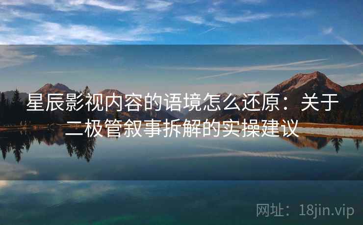 星辰影视内容的语境怎么还原：关于二极管叙事拆解的实操建议
