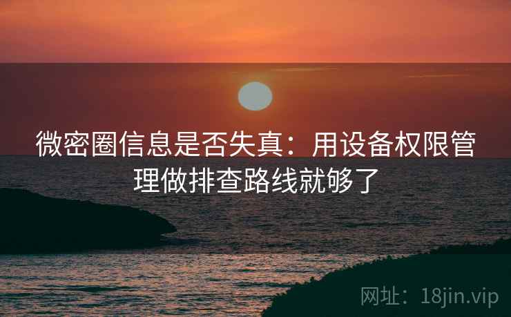 微密圈信息是否失真：用设备权限管理做排查路线就够了
