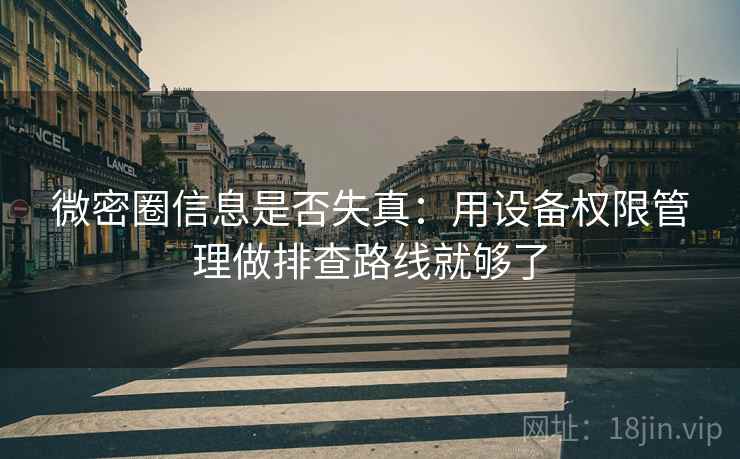 微密圈信息是否失真:用设备权限管理做排查路线就够了 微密圈信息是否失真:用设备权限管理做排查路线就够了