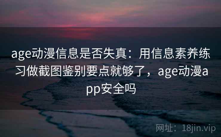 age动漫信息是否失真：用信息素养练习做截图鉴别要点就够了，age动漫app安全吗
