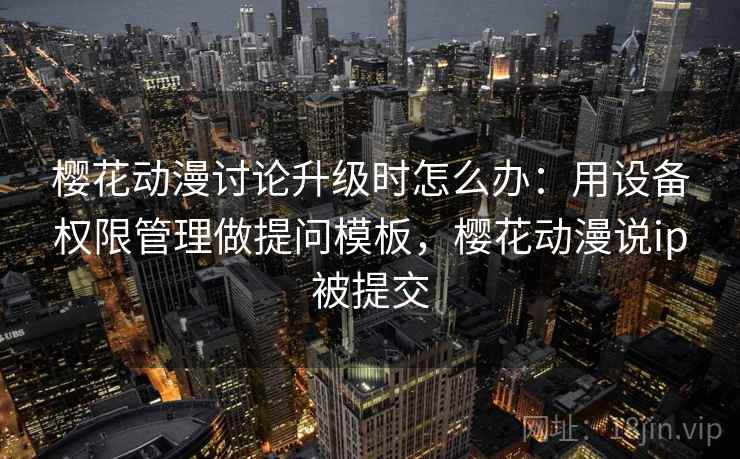 樱花动漫讨论升级时怎么办：用设备权限管理做提问模板，樱花动漫说ip被提交