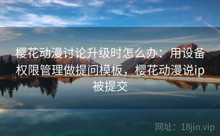 樱花动漫讨论升级时怎么办:用设备权限管理做提问模板,樱花动漫说ip被提交 樱花动漫讨论升级时怎么办:用设备权限管理做提问模板,樱花动漫说ip被提交