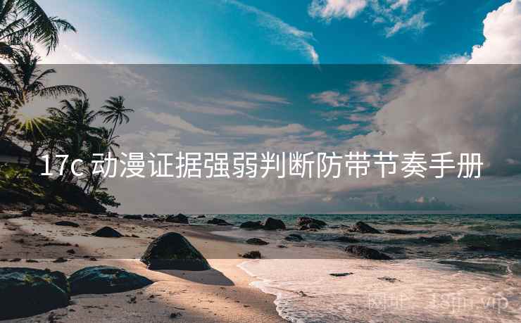 17c 动漫证据强弱判断防带节奏手册