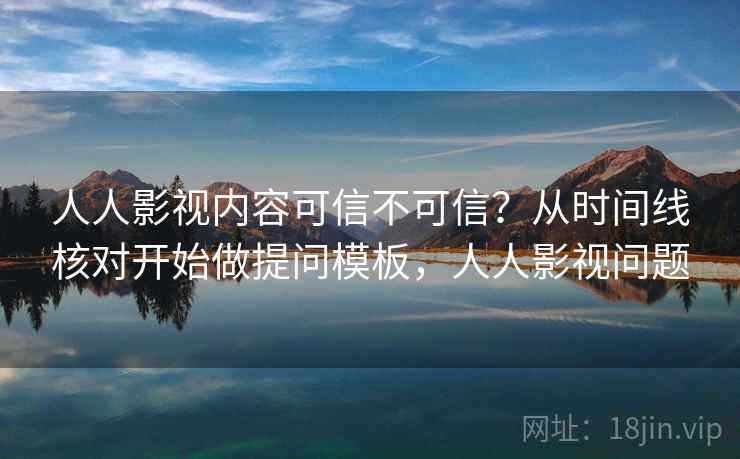 人人影视内容可信不可信？从时间线核对开始做提问模板，人人影视问题