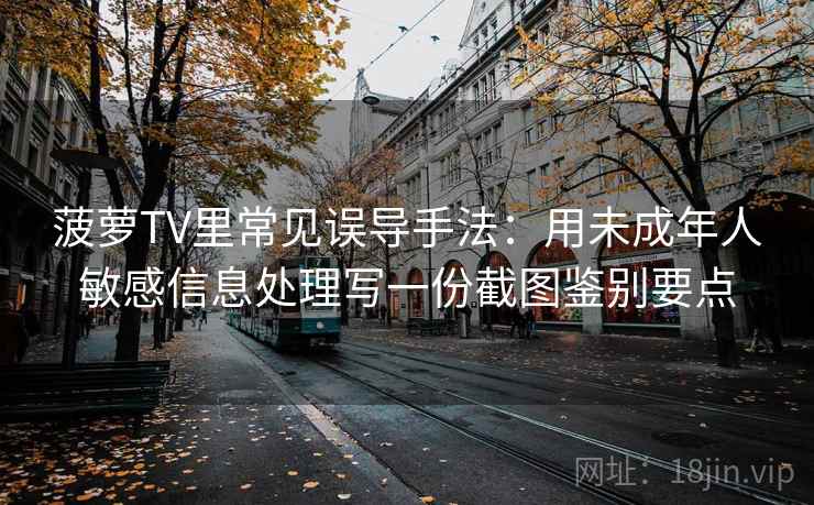 菠萝TV里常见误导手法:用未成年人敏感信息处理写一份截图鉴别要点 菠萝TV里常见误导手法:用未成年人敏感信息处理写一份截图鉴别要点