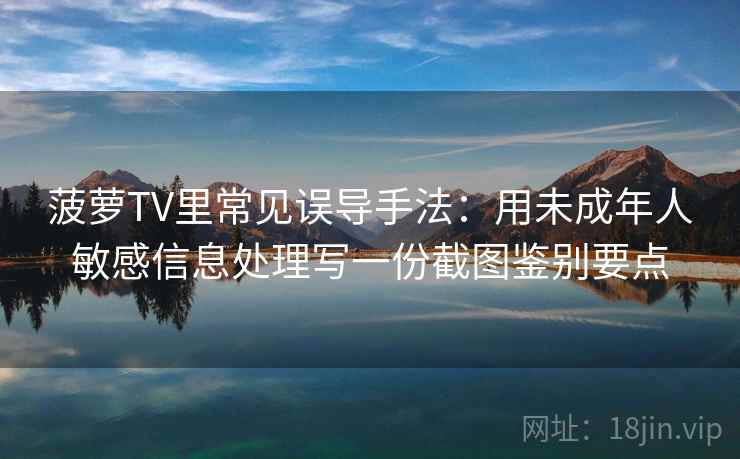菠萝TV里常见误导手法：用未成年人敏感信息处理写一份截图鉴别要点