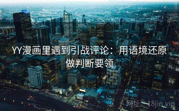 YY漫画里遇到引战评论:用语境还原做判断要领 YY漫画里遇到引战评论:用语境还原做判断要领