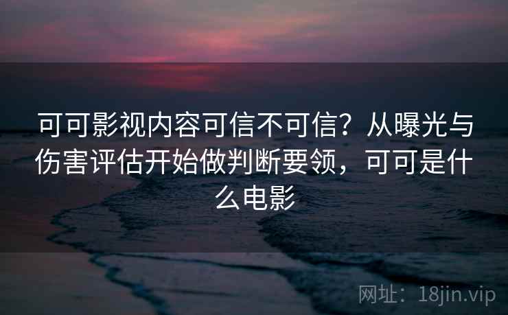 可可影视内容可信不可信?从曝光与伤害评估开始做判断要领,可可是什么电影 可可影视内容可信不可信?从曝光与伤害评估开始做判断要领,可可是什么电影