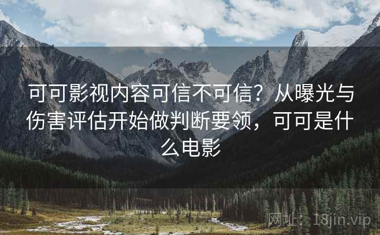 可可影视内容可信不可信?从曝光与伤害评估开始做判断要领,可可是什么电影 可可影视内容可信不可信?从曝光与伤害评估开始做判断要领,可可是什么电影