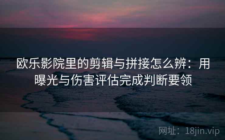 欧乐影院里的剪辑与拼接怎么辨:用曝光与伤害评估完成判断要领 欧乐影院里的剪辑与拼接怎么辨:用曝光与伤害评估完成判断要领