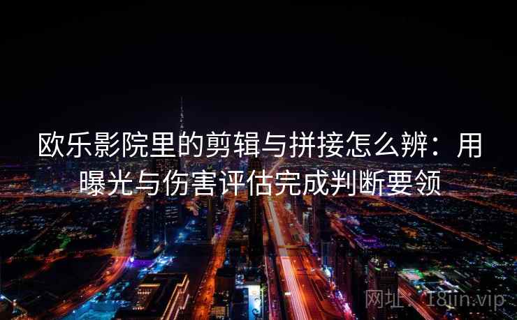 欧乐影院里的剪辑与拼接怎么辨:用曝光与伤害评估完成判断要领 欧乐影院里的剪辑与拼接怎么辨:用曝光与伤害评估完成判断要领