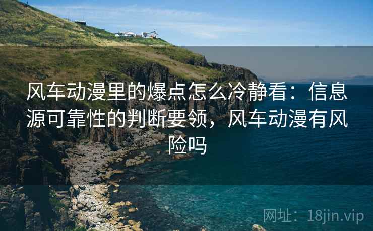 风车动漫里的爆点怎么冷静看：信息源可靠性的判断要领，风车动漫有风险吗