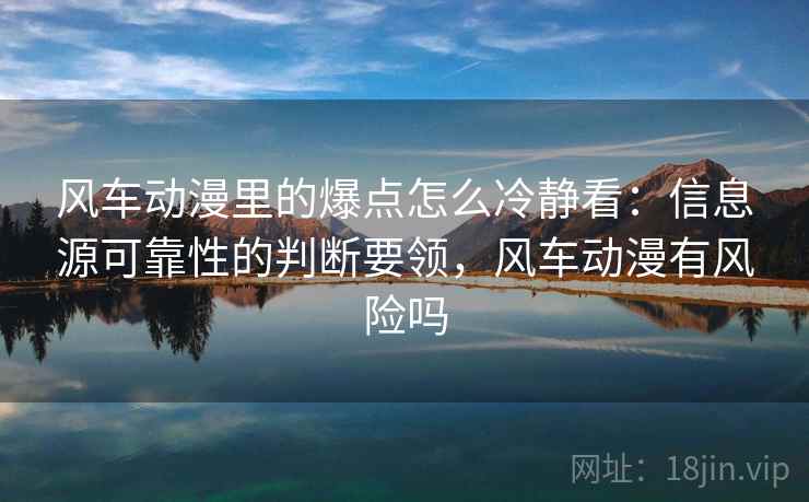 风车动漫里的爆点怎么冷静看：信息源可靠性的判断要领，风车动漫有风险吗